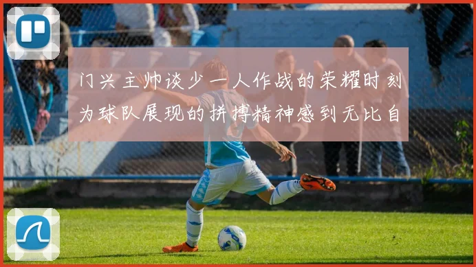 门兴主帅谈少一人作战的荣耀时刻为球队展现的拼搏精神感到无比自豪