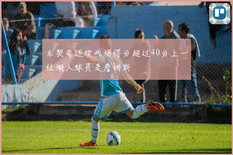 东契奇连续两场得分超过40分上一位湖人球员是詹姆斯