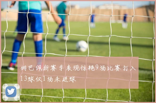 姆巴佩新赛季表现惊艳9场比赛打入13球仅1场未进球