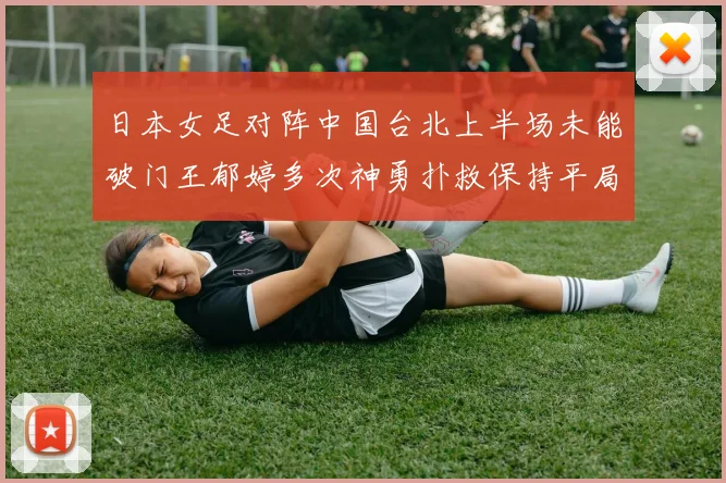 日本女足对阵中国台北上半场未能破门王郁婷多次神勇扑救保持平局