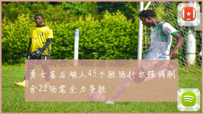 勇士落后湖人45个胜场科尔强调剩余22场需全力争胜