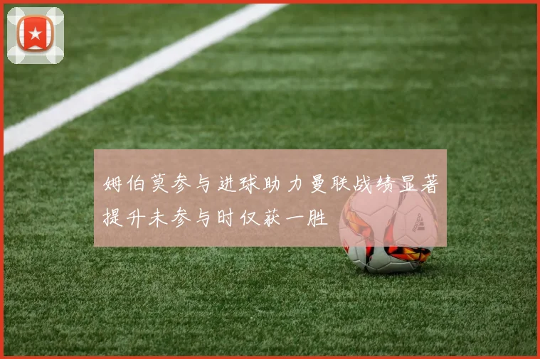 姆伯莫参与进球助力曼联战绩显著提升未参与时仅获一胜