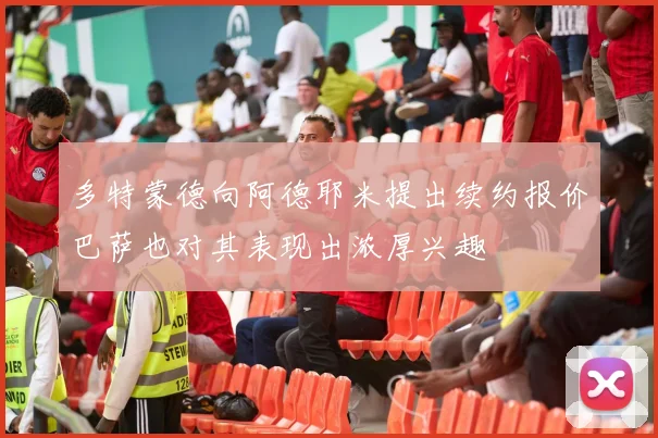多特蒙德向阿德耶米提出续约报价巴萨也对其表现出浓厚兴趣