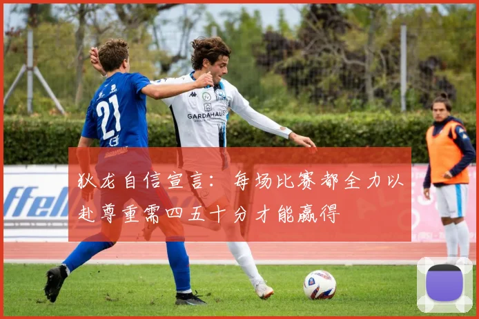 狄龙自信宣言：每场比赛都全力以赴尊重需四五十分才能赢得