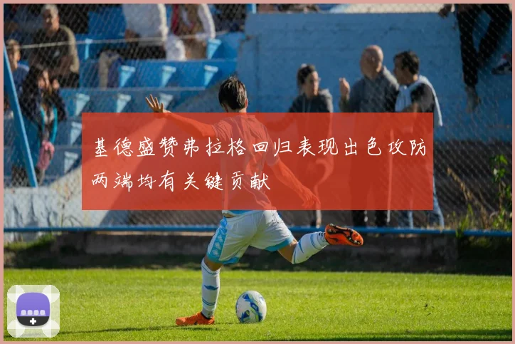 基德盛赞弗拉格回归表现出色攻防两端均有关键贡献