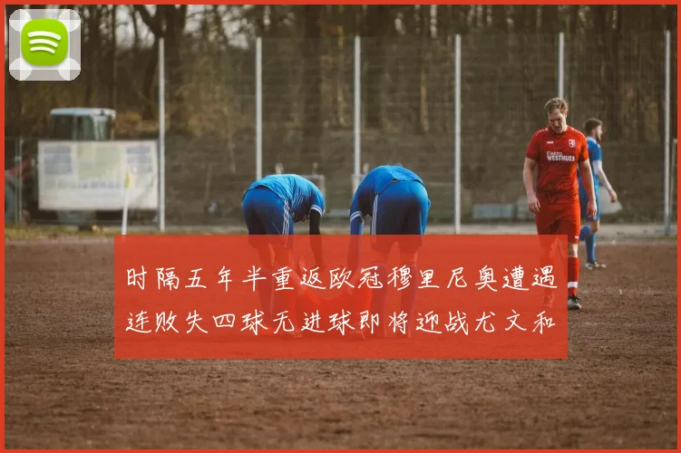 时隔五年半重返欧冠穆里尼奥遭遇连败失四球无进球即将迎战尤文和皇马