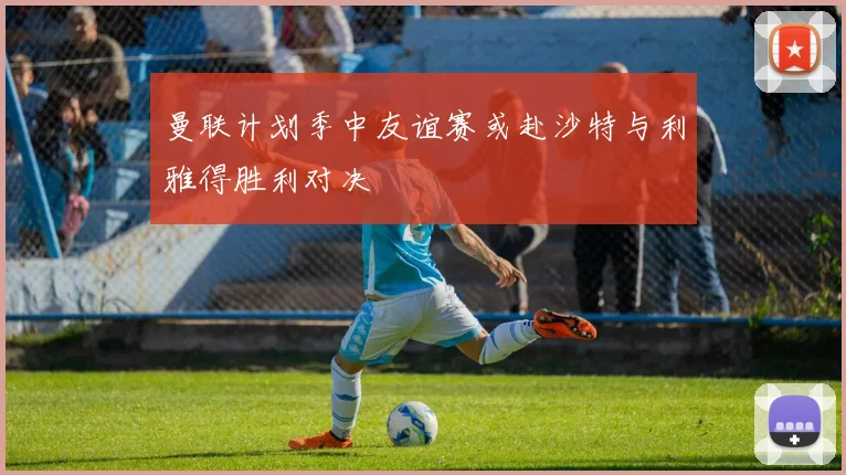 曼联计划季中友谊赛或赴沙特与利雅得胜利对决
