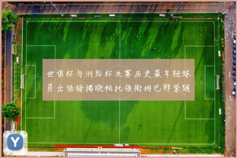 世俱杯与洲际杯决赛历史最年轻球员出场榜揭晓帕托领衔姆巴耶紧随其后