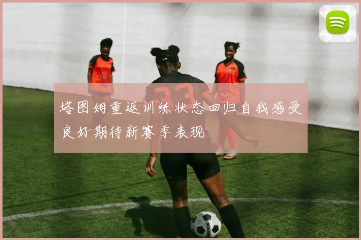 塔图姆重返训练状态回归自我感受良好期待新赛季表现