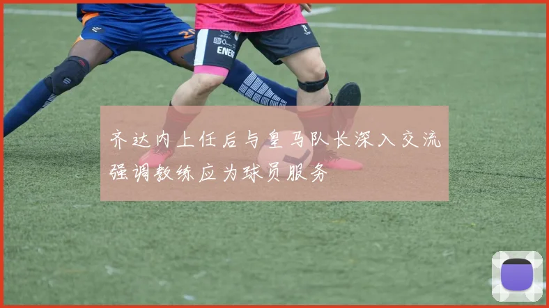 齐达内上任后与皇马队长深入交流强调教练应为球员服务