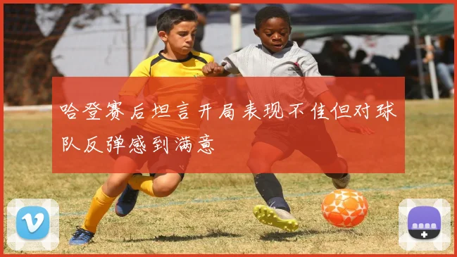 哈登赛后坦言开局表现不佳但对球队反弹感到满意
