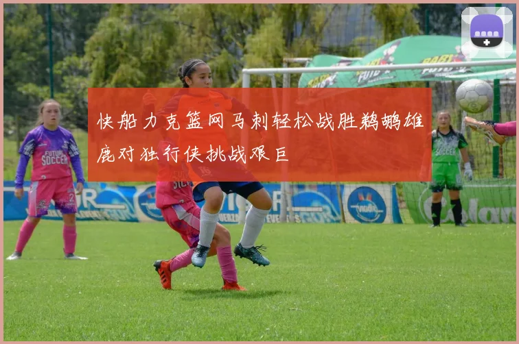 快船力克篮网马刺轻松战胜鹈鹕雄鹿对独行侠挑战艰巨