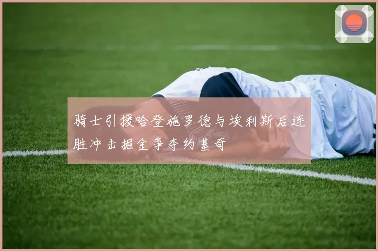 骑士引援哈登施罗德与埃利斯后连胜冲击掘金争夺约基奇