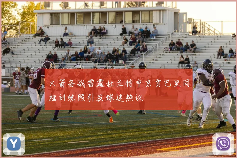 火箭备战雷霆杜兰特申京贾巴里同框训练照引发球迷热议