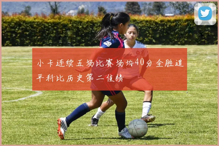 小卡连续五场比赛场均40分全胜追平科比历史第二佳绩